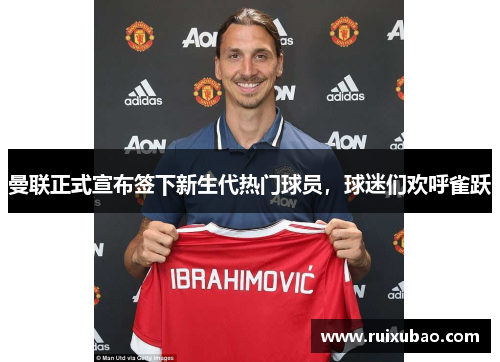 曼联正式宣布签下新生代热门球员，球迷们欢呼雀跃