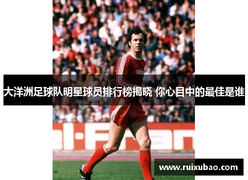 大洋洲足球队明星球员排行榜揭晓 你心目中的最佳是谁