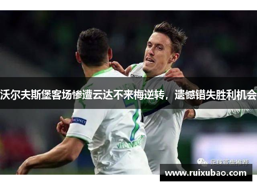 沃尔夫斯堡客场惨遭云达不来梅逆转，遗憾错失胜利机会