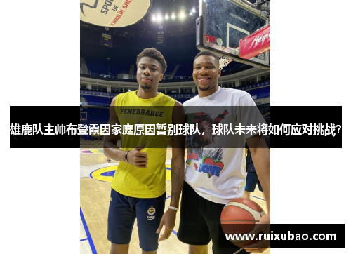 雄鹿队主帅布登霞因家庭原因暂别球队，球队未来将如何应对挑战？