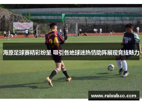 海原足球赛精彩纷呈 吸引各地球迷热情助阵展现竞技魅力