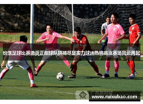 纷落足球比赛激战正酣球队拼搏尽显实力球迷热情高涨赛场风云再起