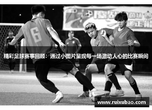 精彩足球赛事回顾：通过小图片呈现每一场激动人心的比赛瞬间