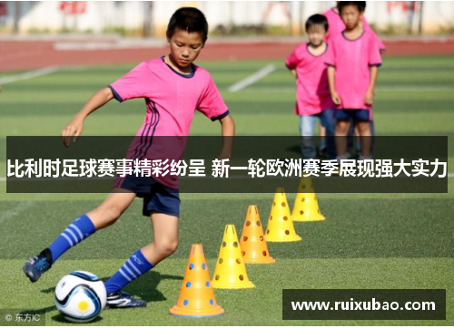 比利时足球赛事精彩纷呈 新一轮欧洲赛季展现强大实力